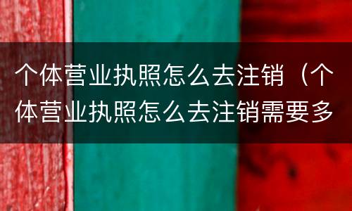 个体营业执照怎么去注销（个体营业执照怎么去注销需要多少钱）