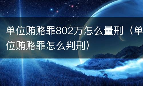 单位贿赂罪802万怎么量刑（单位贿赂罪怎么判刑）