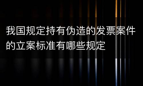我国规定持有伪造的发票案件的立案标准有哪些规定