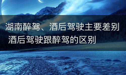 湖南醉驾、酒后驾驶主要差别 酒后驾驶跟醉驾的区别
