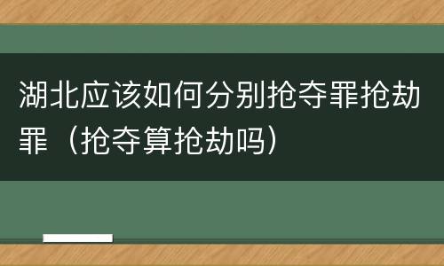 湖北应该如何分别抢夺罪抢劫罪（抢夺算抢劫吗）