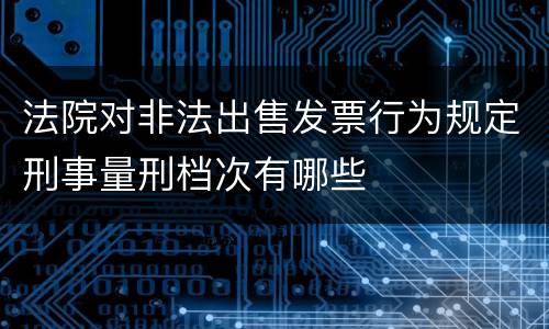 法院对非法出售发票行为规定刑事量刑档次有哪些