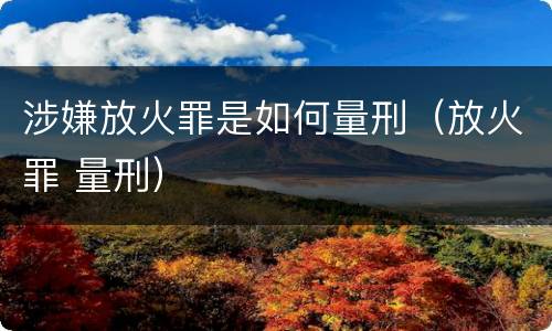 涉嫌放火罪是如何量刑（放火罪 量刑）