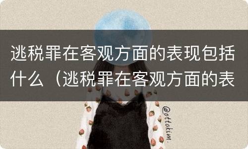 逃税罪在客观方面的表现包括什么（逃税罪在客观方面的表现包括什么）
