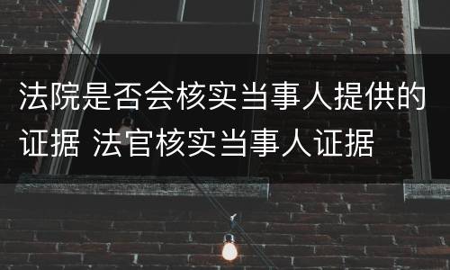 法院是否会核实当事人提供的证据 法官核实当事人证据