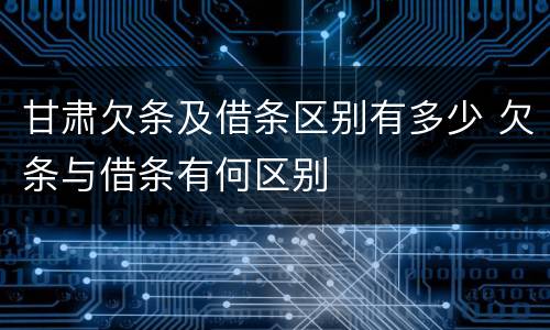甘肃欠条及借条区别有多少 欠条与借条有何区别