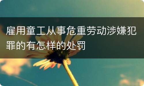 雇用童工从事危重劳动涉嫌犯罪的有怎样的处罚