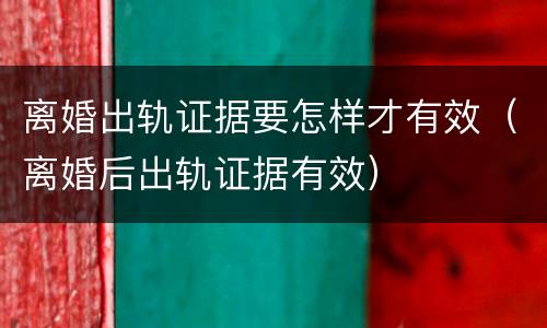 离婚出轨证据要怎样才有效（离婚后出轨证据有效）