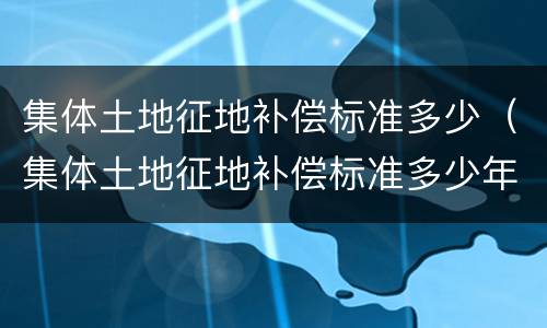 集体土地征地补偿标准多少（集体土地征地补偿标准多少年）