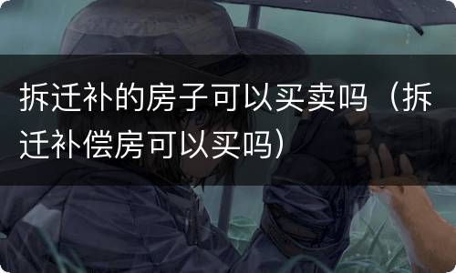 拆迁补的房子可以买卖吗（拆迁补偿房可以买吗）