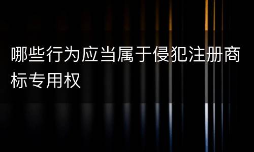 哪些行为应当属于侵犯注册商标专用权