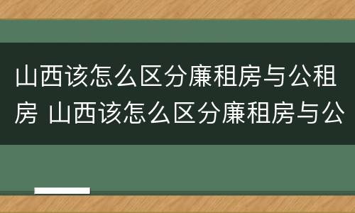 山西该怎么区分廉租房与公租房 山西该怎么区分廉租房与公租房呢