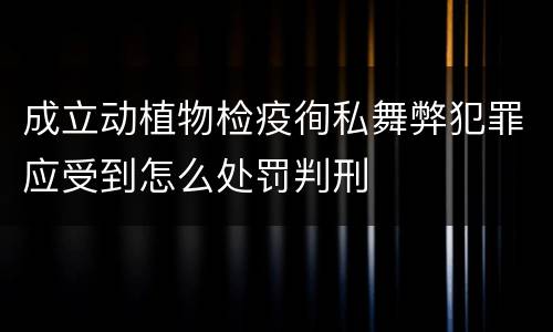 成立动植物检疫徇私舞弊犯罪应受到怎么处罚判刑