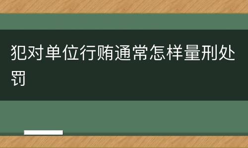 犯对单位行贿通常怎样量刑处罚