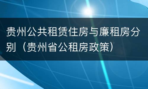 贵州公共租赁住房与廉租房分别（贵州省公租房政策）