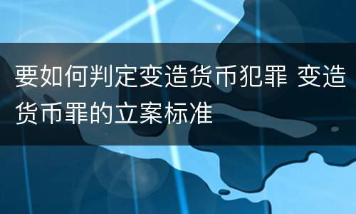 要如何判定变造货币犯罪 变造货币罪的立案标准