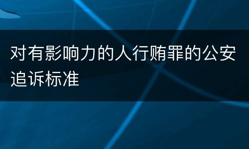 对有影响力的人行贿罪的公安追诉标准
