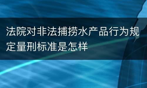 法院对非法捕捞水产品行为规定量刑标准是怎样
