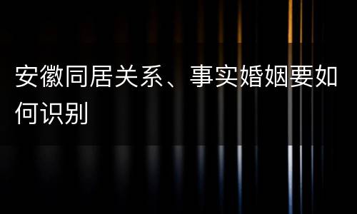 安徽同居关系、事实婚姻要如何识别