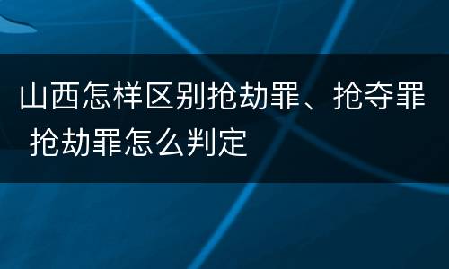 山西怎样区别抢劫罪、抢夺罪 抢劫罪怎么判定