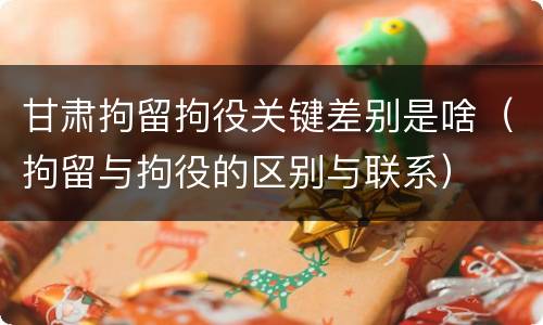 甘肃拘留拘役关键差别是啥（拘留与拘役的区别与联系）