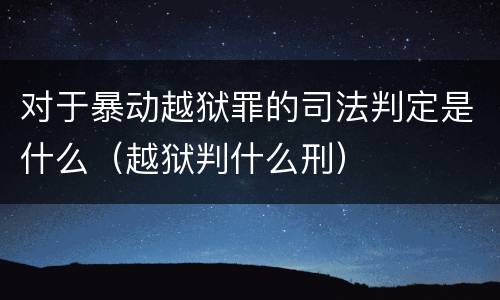 对于暴动越狱罪的司法判定是什么（越狱判什么刑）