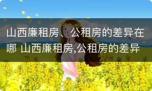 山西廉租房、公租房的差异在哪 山西廉租房,公租房的差异在哪查询