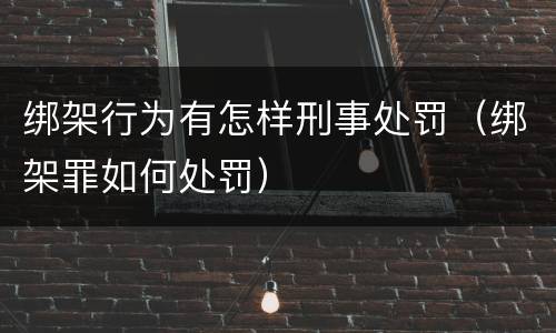 绑架行为有怎样刑事处罚（绑架罪如何处罚）