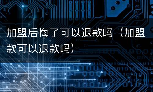 加盟后悔了可以退款吗（加盟款可以退款吗）