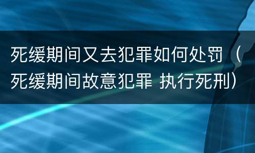 死缓期间又去犯罪如何处罚（死缓期间故意犯罪 执行死刑）