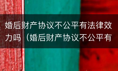 婚后财产协议不公平有法律效力吗（婚后财产协议不公平有法律效力吗怎么办）