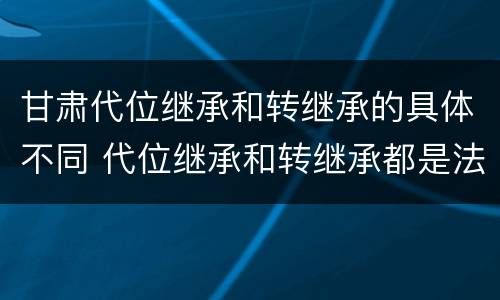 甘肃代位继承和转继承的具体不同 代位继承和转继承都是法定继承