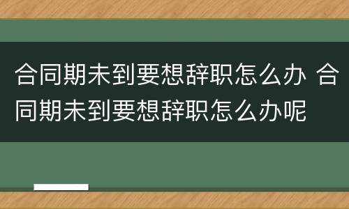 合同期未到要想辞职怎么办 合同期未到要想辞职怎么办呢
