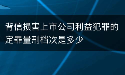 背信损害上市公司利益犯罪的定罪量刑档次是多少