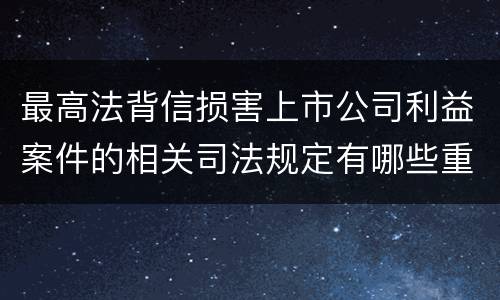 最高法背信损害上市公司利益案件的相关司法规定有哪些重要内容