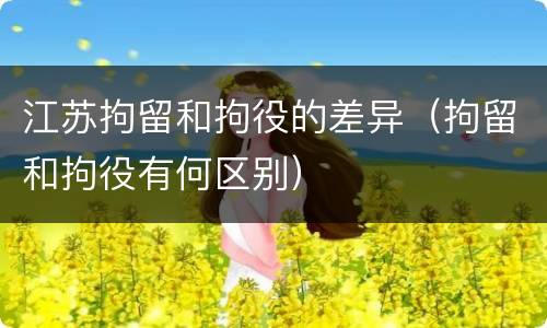 江苏拘留和拘役的差异（拘留和拘役有何区别）