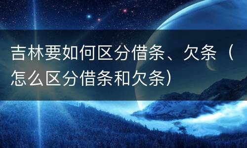 吉林要如何区分借条、欠条（怎么区分借条和欠条）