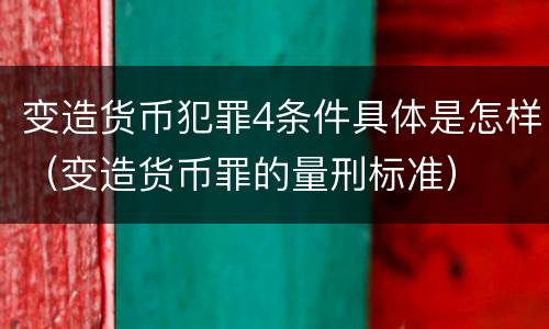 变造货币犯罪4条件具体是怎样（变造货币罪的量刑标准）