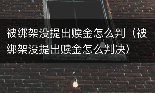 被绑架没提出赎金怎么判（被绑架没提出赎金怎么判决）