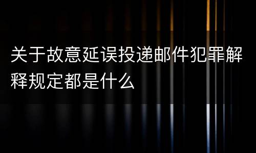 关于故意延误投递邮件犯罪解释规定都是什么