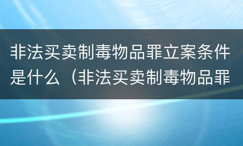 非法买卖制毒物品罪立案条件是什么（非法买卖制毒物品罪立案条件是什么意思）