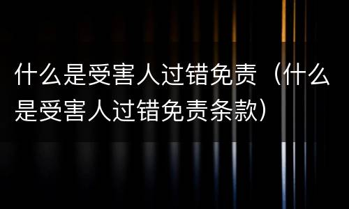 什么是受害人过错免责（什么是受害人过错免责条款）