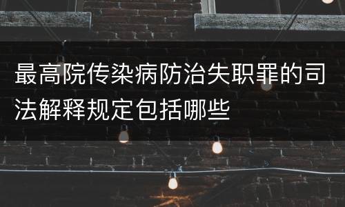最高院传染病防治失职罪的司法解释规定包括哪些