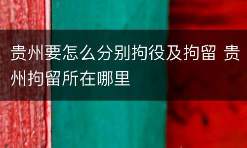 贵州要怎么分别拘役及拘留 贵州拘留所在哪里