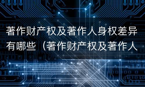 著作财产权及著作人身权差异有哪些（著作财产权及著作人身权差异有哪些原因）