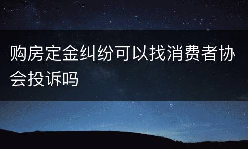 购房定金纠纷可以找消费者协会投诉吗