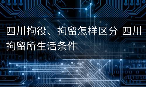 四川拘役、拘留怎样区分 四川拘留所生活条件