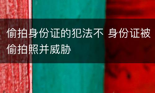 偷拍身份证的犯法不 身份证被偷拍照并威胁