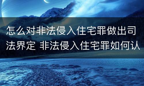 怎么对非法侵入住宅罪做出司法界定 非法侵入住宅罪如何认定
