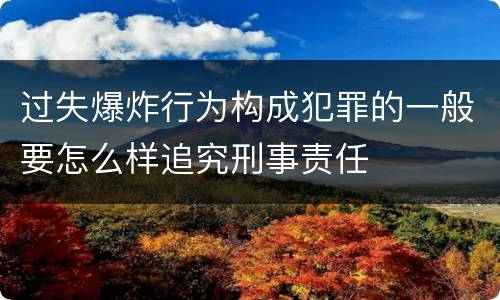 过失爆炸行为构成犯罪的一般要怎么样追究刑事责任
